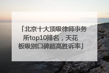 北京十大顶级律师事务所top10排名，天花板级别口碑超高胜诉率
